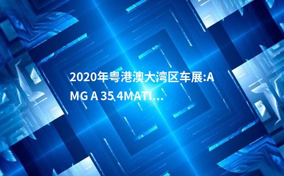 2020年粤港澳大湾区车展:AMG A 35 4MATIC亮相,售价3